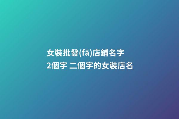 女裝批發(fā)店鋪名字2個字 二個字的女裝店名-第1張-店鋪起名-玄機派